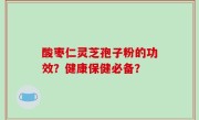 酸枣仁灵芝孢子粉的功效？健康保健必备？
