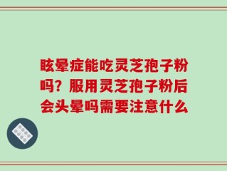 眩晕症能吃灵芝孢子粉吗？服用灵芝孢子粉后会头晕吗需要注意什么