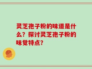 灵芝孢子粉的味道是什么？探讨灵芝孢子粉的味觉特点？