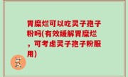 胃糜烂可以吃灵子孢子粉吗(有效缓解胃糜烂，可考虑灵子孢子粉服用)