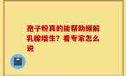 孢子粉真的能帮助缓解乳腺增生？看专家怎么说