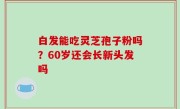 白发能吃灵芝孢子粉吗？60岁还会长新头发吗