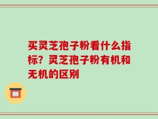 买灵芝孢子粉看什么指标？灵芝孢子粉有机和无机的区别