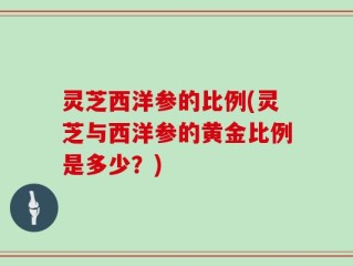 灵芝西洋参的比例(灵芝与西洋参的黄金比例是多少？)