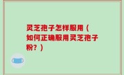 灵芝孢子怎样服用 (如何正确服用灵芝孢子粉？)