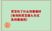灵芝吃了什么效果最好(有效的灵芝摄入方式及效果推荐)