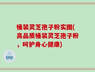 桶装灵芝孢子粉实图(高品质桶装灵芝孢子粉，呵护身心健康)