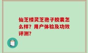仙芝楼灵芝孢子胶囊怎么样？用户体验及功效评测？
