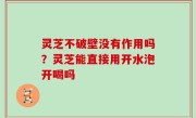 灵芝不破壁没有作用吗？灵芝能直接用开水泡开喝吗