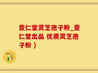 壹仁堂灵芝孢子粉_壹仁堂出品 优质灵芝孢子粉 )