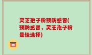 灵芝孢子粉预防感冒(预防感冒，灵芝孢子粉是佳选择)