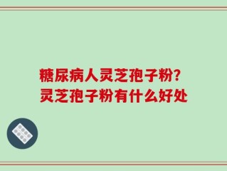 糖尿病人灵芝孢子粉？灵芝孢子粉有什么好处