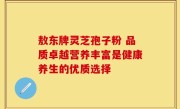 敖东牌灵芝孢子粉 品质卓越营养丰富是健康养生的优质选择