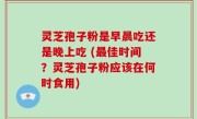 灵芝孢子粉是早晨吃还是晚上吃 (最佳时间？灵芝孢子粉应该在何时食用)