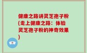 健康之路讲灵芝孢子粉(走上健康之路：体验灵芝孢子粉的神奇效果)