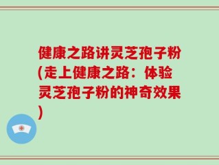 健康之路讲灵芝孢子粉(走上健康之路：体验灵芝孢子粉的神奇效果)