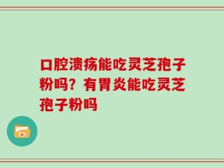 口腔溃疡能吃灵芝孢子粉吗？有胃炎能吃灵芝孢子粉吗