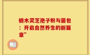 椴木灵芝孢子粉与菌包:开启自然养生的新篇章”