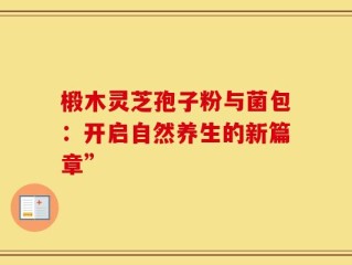 椴木灵芝孢子粉与菌包：开启自然养生的新篇章”