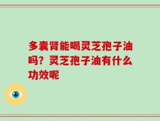 多囊肾能喝灵芝孢子油吗？灵芝孢子油有什么功效呢