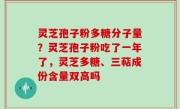 灵芝孢子粉多糖分子量？灵芝孢子粉吃了一年了，灵芝多糖、三萜成份含量双高吗