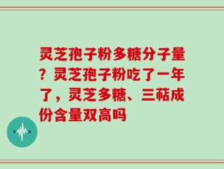 灵芝孢子粉多糖分子量？灵芝孢子粉吃了一年了，灵芝多糖、三萜成份含量双高吗