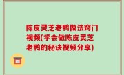 陈皮灵芝老鸭做法窍门视频(学会做陈皮灵芝老鸭的秘诀视频分享)