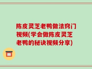 陈皮灵芝老鸭做法窍门视频(学会做陈皮灵芝老鸭的秘诀视频分享)