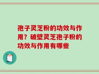 孢子灵芝粉的功效与作用？破壁灵芝孢子粉的功效与作用有哪些