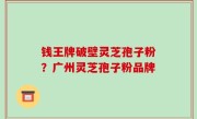 钱王牌破壁灵芝孢子粉？广州灵芝孢子粉品牌
