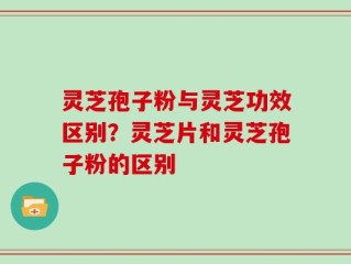 灵芝孢子粉与灵芝功效区别？灵芝片和灵芝孢子粉的区别