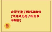 吃灵芝孢子粉起荨麻疹(食用灵芝孢子粉引发荨麻疹)