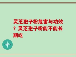 灵芝孢子粉危害与功效？灵芝孢子粉能不能长期吃