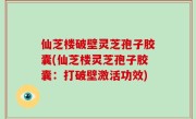 仙芝楼破壁灵芝孢子胶囊(仙芝楼灵芝孢子胶囊：打破壁激活功效)