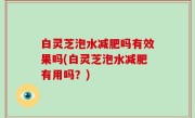白灵芝泡水减肥吗有效果吗(白灵芝泡水减肥有用吗？)