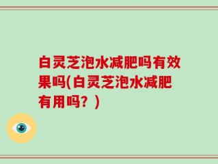 白灵芝泡水减肥吗有效果吗(白灵芝泡水减肥有用吗？)