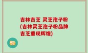 吉林吉芝 灵芝孢子粉(吉林灵芝孢子粉品牌吉芝重现辉煌)