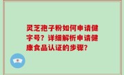 灵芝孢子粉如何申请健字号？详细解析申请健康食品认证的步骤？