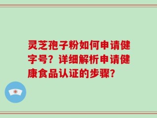 灵芝孢子粉如何申请健字号？详细解析申请健康食品认证的步骤？