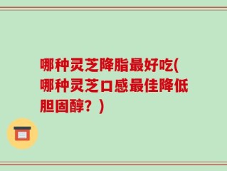 哪种灵芝降脂最好吃(哪种灵芝口感最佳降低胆固醇？)