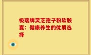 极瑞牌灵芝孢子粉软胶囊：健康养生的优质选择