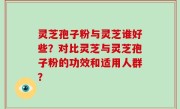 灵芝孢子粉与灵芝谁好些？对比灵芝与灵芝孢子粉的功效和适用人群？