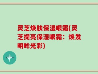 灵芝焕肤保湿眼霜(灵芝提亮保湿眼霜：焕发明眸光彩)