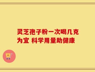 灵芝孢子粉一次喝几克为宜 科学用量助健康