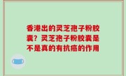 香港出的灵芝孢子粉胶囊？灵芝孢子粉胶囊是不是真的有抗癌的作用