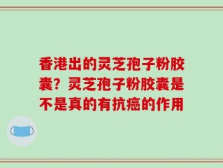 香港出的灵芝孢子粉胶囊？灵芝孢子粉胶囊是不是真的有抗癌的作用