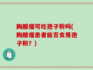 胸腺瘤可吃孢子粉吗(胸腺瘤患者能否食用孢子粉？)