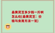 桑黄灵芝多少钱一斤啊怎么吃(桑黄灵芝：价格与食用方法一览)