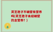 灵芝孢子不破壁有营养吗(灵芝孢子未经破壁仍含营养？)