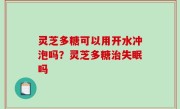 灵芝多糖可以用开水冲泡吗？灵芝多糖治失眠吗